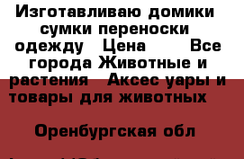 Изготавливаю домики, сумки-переноски, одежду › Цена ­ 1 - Все города Животные и растения » Аксесcуары и товары для животных   . Оренбургская обл.